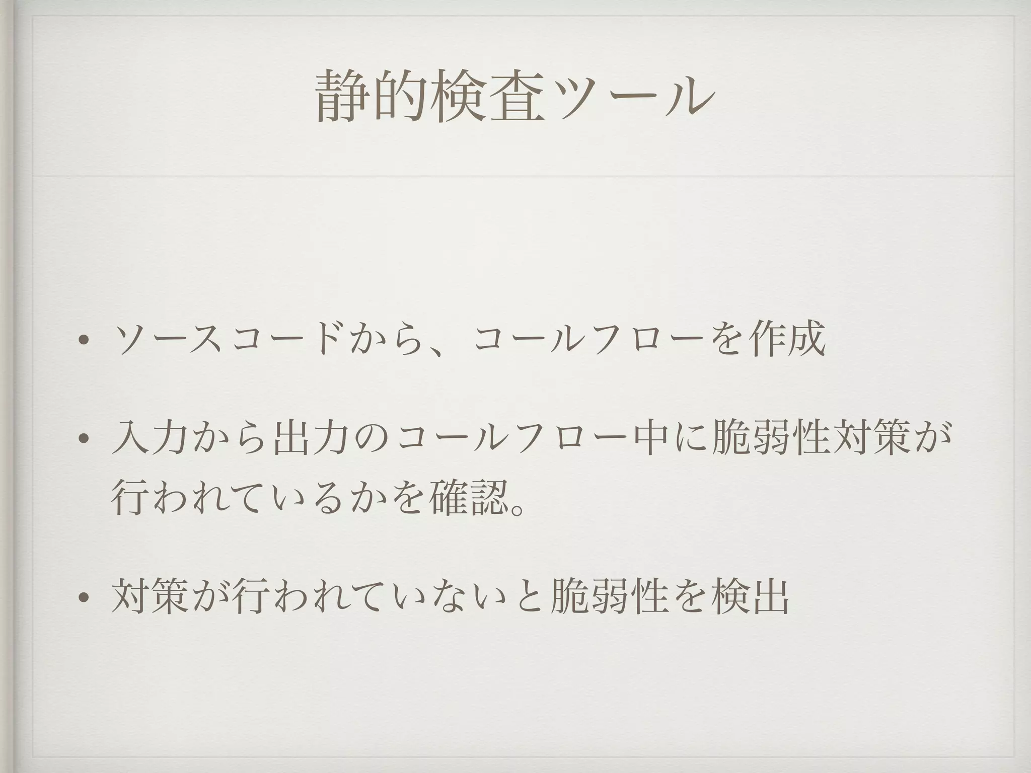 静的検査ツール
• ソースコードから、コールフローを作成
• 入力から出力のコールフロー中に脆弱性対策が
行われているかを確認。
• 対策が行われていないと脆弱性を検出
 