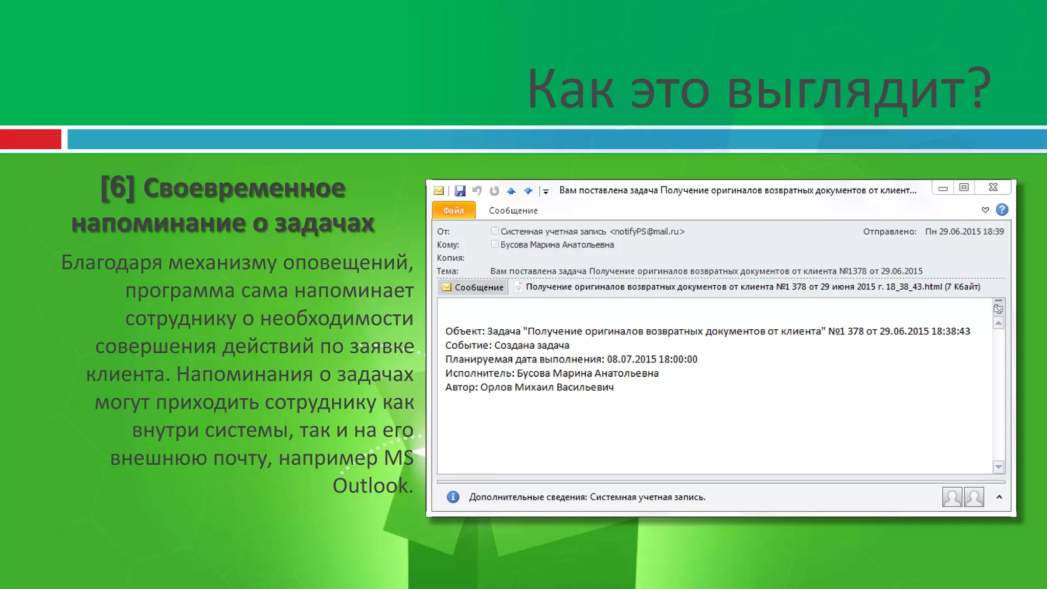 Как это выглядит?
[6] Своевременное
напоминание о задачах
Благодаря механизму оповещений,
программа сама напоминает
сотруднику о необходимости
совершения действий по заявке
клиента. Напоминания о задачах
могут приходить сотруднику как
внутри системы, так и на его
внешнюю почту, например MS
Outlook.
 