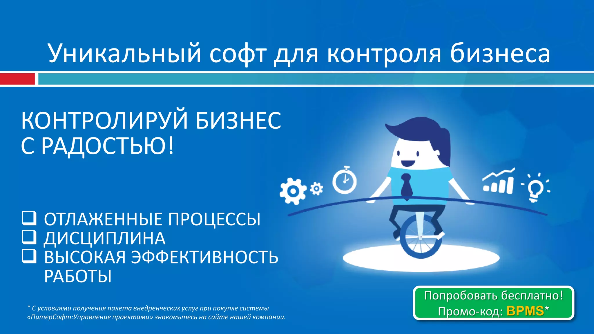 КОНТРОЛИРУЙ БИЗНЕС
С РАДОСТЬЮ!
 ОТЛАЖЕННЫЕ ПРОЦЕССЫ
 ДИСЦИПЛИНА
 ВЫСОКАЯ ЭФФЕКТИВНОСТЬ
РАБОТЫ
Уникальный софт для контроля бизнеса
Попробовать бесплатно!
Промо-код: BPMS** С условиями получения пакета внедренческих услуг при покупке системы
«ПитерСофт:Управление проектами» знакомьтесь на сайте нашей компании.
 