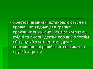  Хрестові вимикачі встановлюються на
провід, що з'єднує два крайніх
прохідних вимикача і міняють місцями
вхідні та вихідні дроти: перший з третім
або другий з четвертим і друге
положення - перший з четвертим або
другий з третім.
 