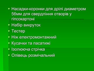  Насадки-коронки для дрілі диаметром
56мм для свердління отворів у
гіпсокартоні
 Набір викруток
 Тестер
 Ніж електромонтажний
 Кусачки та пасатижі
 Ізолююча стрічка
 Олівець розмічальний
 