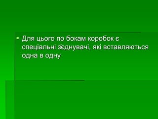  Для цього по бокам коробок є
спеціальні з҆єднувачі, які вставляються
одна в одну
 