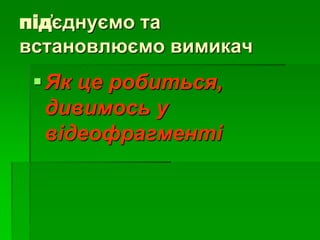 під҆єднуємо та
встановлюємо вимикач
Як це робиться,
дивимось у
відеофрагменті
 