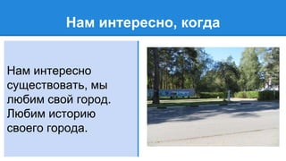 Нам интересно, когда
Нам интересно
существовать, мы
любим свой город.
Любим историю
своего города.
 