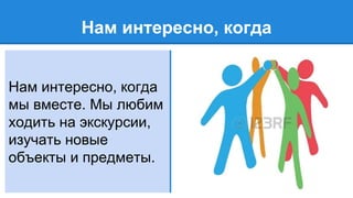 Нам интересно, когда
Нам интересно, когда
мы вместе. Мы любим
ходить на экскурсии,
изучать новые
объекты и предметы.
 