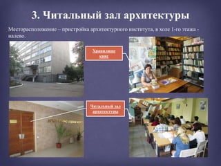 3. Читальный зал архитектуры
Хранилище
книг
Месторасположение – пристройка архитектурного института, в холе 1-го этажа -
налево.
Читальный зал
архитектуры
 