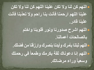 ‫ت‬ ‫وال‬ ‫لنا‬ ‫كن‬ ‫اللهم‬ ‫علينا‬ ‫تكن‬ ‫وال‬ ‫لنا‬ ‫كن‬ ‫اللهم‬‫كن‬
‫ف‬ ‫تعذبنا‬ ‫وال‬ ‫راحم‬ ‫بنا‬ ‫فأنت‬ ‫ارحمنا‬ ‫اللهم‬ ‫علينا‬‫أنت‬
‫قادر‬ ‫علينا‬.
‫واختم‬ ‫قلوبنا‬ ‫ونور‬ ‫صدورنا‬ ‫اشرح‬ ‫اللهم‬
‫أعمالنا‬ ‫بالصالحات‬.
‫فض‬ ‫من‬ ‫وارزقنا‬ ‫بنصرك‬ ‫وأيدنا‬ ‫بأمرك‬ ‫ثبتنا‬ ‫اللهم‬‫لك‬.
‫رحمتك‬ ‫في‬ ً‫ا‬‫وطمع‬ ‫بكرمك‬ ‫ثقة‬ ‫دعوناك‬ ‫إنا‬ ‫اللهم‬
‫مرضاتك‬ ‫وراء‬ ً‫ا‬‫وسعي‬.
71
 