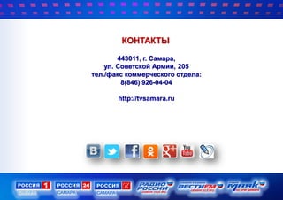КОНТАКТЫ
443011, г. Самара,
ул. Советской Армии, 205
тел./факс коммерческого отдела:
8(846) 926-04-04
http://tvsamara.ru
 