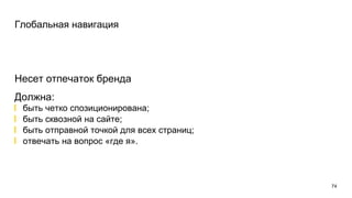 Глобальная навигация
Несет отпечаток бренда
Должна:
быть четко спозиционирована;
быть сквозной на сайте;
быть отправной точкой для всех страниц;
отвечать на вопрос «где я».
74
 