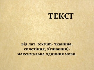 ТЕКСТ
від лат. textum- тканина,
сплетіння, з'єднання)-
максимальна одиниця мови.
 