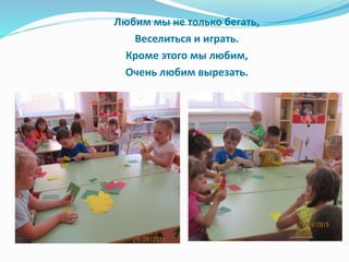 Любим мы не только бегать,
Веселиться и играть.
Кроме этого мы любим,
Очень любим вырезать.
 