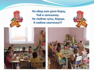 На обед нам дали борщ,
Чай и запеканку.
Не люблю супы, борщи.
Я люблю сметанку!!!
 