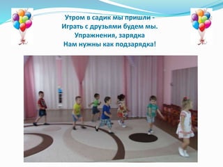Утром в садик мы пришли -
Играть с друзьями будем мы.
Упражнения, зарядка
Нам нужны как подзарядка!
 