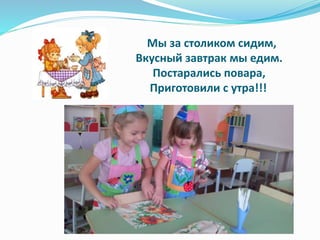 Мы за столиком сидим,
Вкусный завтрак мы едим.
Постарались повара,
Приготовили с утра!!!
 