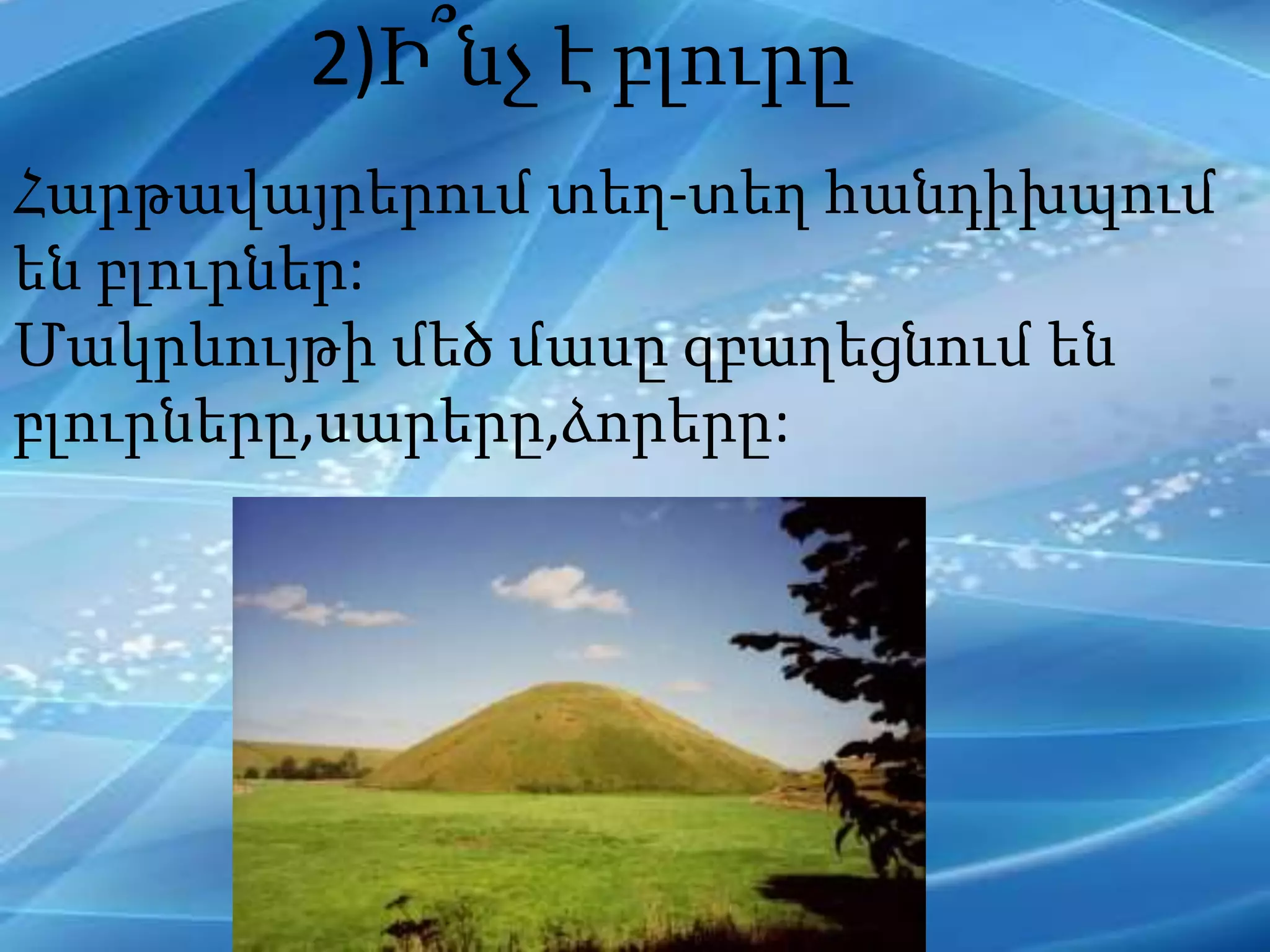2)Ի՞նչ է բլուրը
Հարթավայրերում տեղ-տեղ հանդիխպում
են բլուրներ:
Մակրևույթի մեծ մասը զբաղեցնում են
բլուրները,սարերը,ձորերը:
 