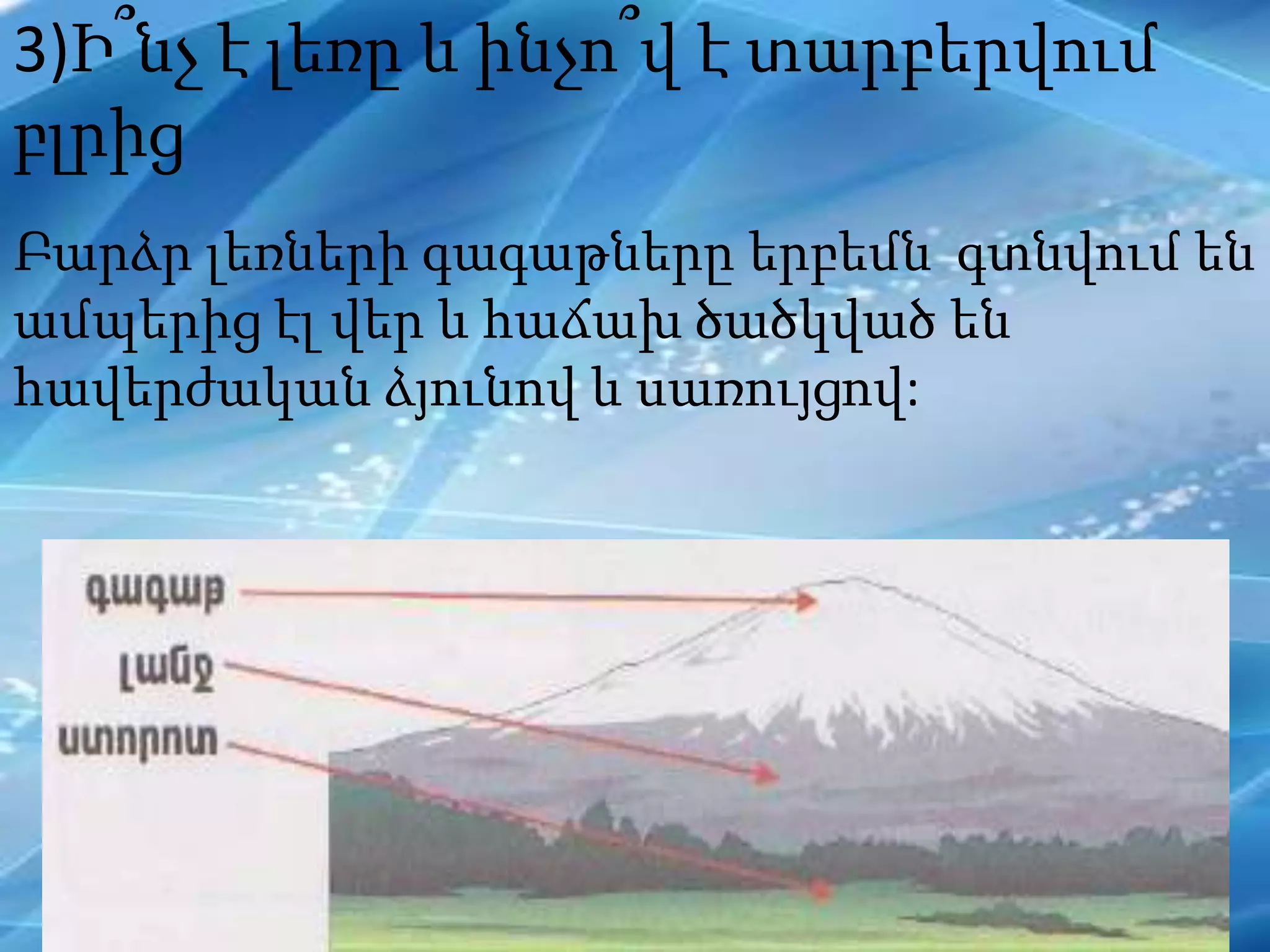 3)Ի՞նչ է լեռը և ինչո՞վ է տարբերվում
բլրից
Բարձր լեռների գագաթները երբեմն գտնվում են
ամպերից էլ վեր և հաճախ ծածկված են
հավերժական ձյունով և սառույցով:
 