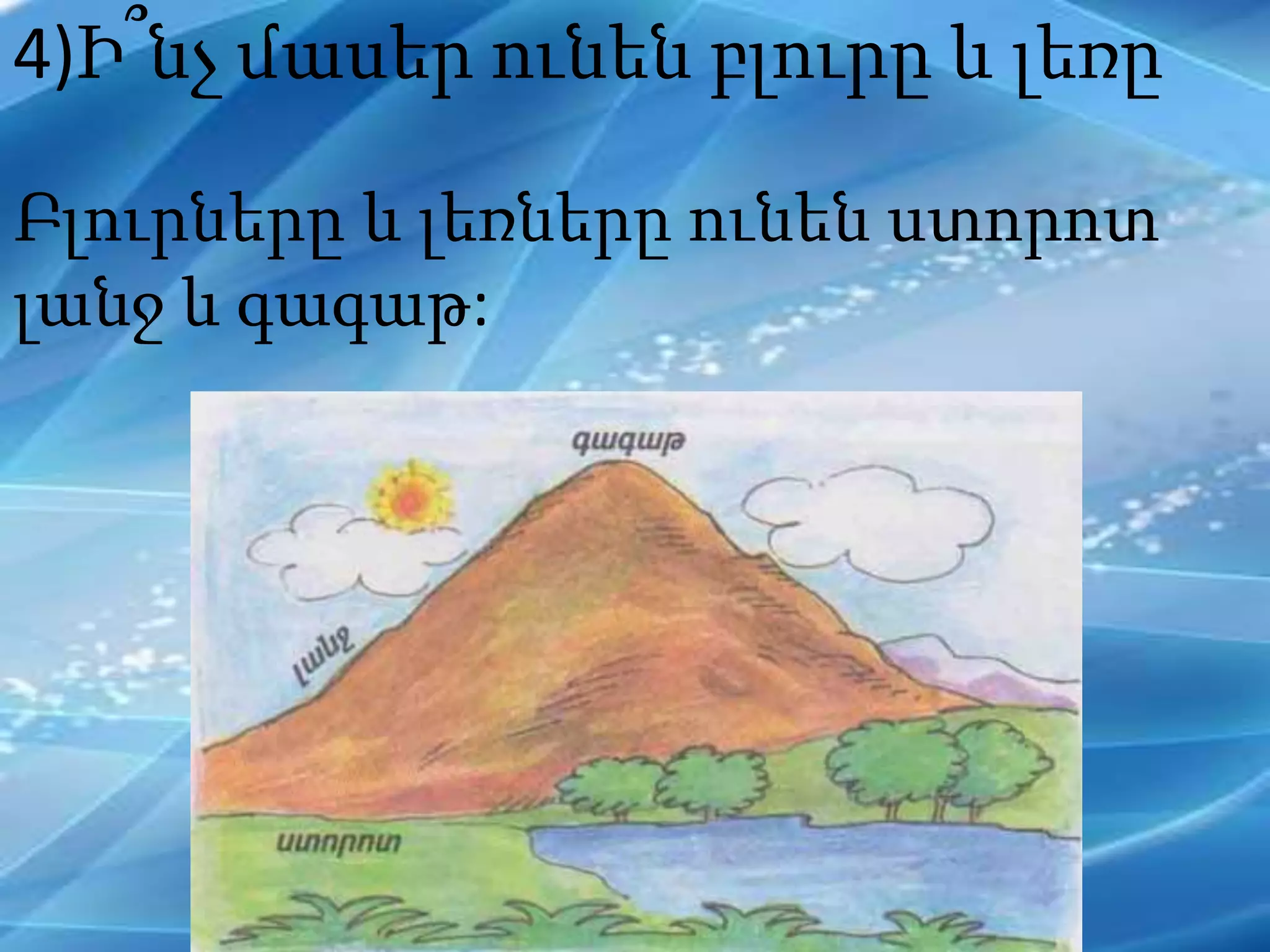 4)Ի՞նչ մասեր ունեն բլուրը և լեռը
Բլուրները և լեռները ունեն ստորոտ
լանջ և գագաթ:
 