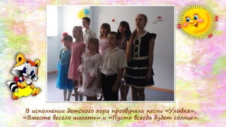 В исполнении детского хора прозвучали песни «Улыбка»,
«Вместе весело шагать» и «Пусть всегда будет солнце».
 