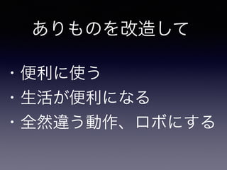 ありものを改造して
・便利に使う
・生活が便利になる
・全然違う動作、ロボにする
 