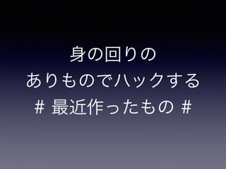 身の回りの
ありものでハックする
# 最近作ったもの #
 