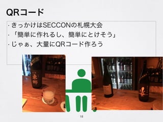 QRコード
• きっかけはSECCONの札幌大会
• 「簡単に作れるし、簡単にとけそう」
• じゃぁ、大量にQRコード作ろう
18
 