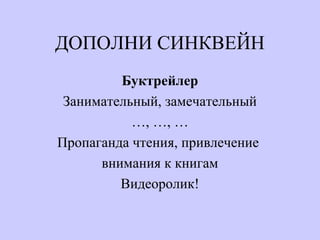 ДОПОЛНИ СИНКВЕЙН
Буктрейлер
Занимательный, замечательный
…, …, …
Пропаганда чтения, привлечение
внимания к книгам
Видеоролик!
 