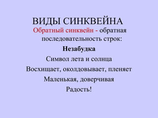 ВИДЫ СИНКВЕЙНА
Обратный синквейн - обратная
последовательность строк:
Незабудка
Символ лета и солнца
Восхищает, околдовывает, пленяет
Маленькая, доверчивая
Радость!
 