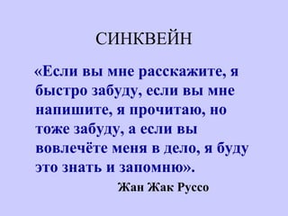 СИНКВЕЙН
«Если вы мне расскажите, я
быстро забуду, если вы мне
напишите, я прочитаю, но
тоже забуду, а если вы
вовлечёте меня в дело, я буду
это знать и запомню».
Жан Жак Руссо
 