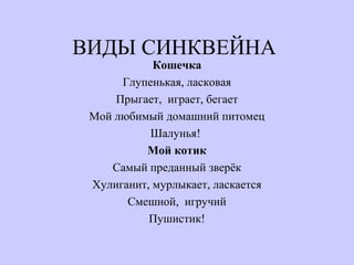 ВИДЫ СИНКВЕЙНА
Кошечка
Глупенькая, ласковая
Прыгает, играет, бегает
Мой любимый домашний питомец
Шалунья!
Мой котик
Самый преданный зверёк
Хулиганит, мурлыкает, ласкается
Смешной, игручий
Пушистик!
 