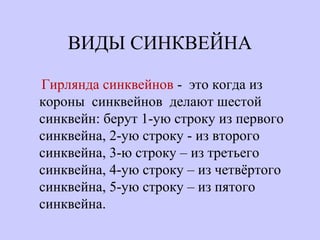 ВИДЫ СИНКВЕЙНА
Гирлянда синквейнов - это когда из
короны синквейнов делают шестой
синквейн: берут 1-ую строку из первого
синквейна, 2-ую строку - из второго
синквейна, 3-ю строку – из третьего
синквейна, 4-ую строку – из четвёртого
синквейна, 5-ую строку – из пятого
синквейна.
 