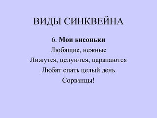 ВИДЫ СИНКВЕЙНА
6. Мои кисоньки
Любящие, нежные
Лижутся, целуются, царапаются
Любят спать целый день
Сорванцы!
 