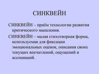 СИНКВЕЙН
СИНКВЕЙН – приём технологии развития
критического мышления.
СИНКВЕЙН – малая стихотворная форма,
используемая для фиксации
эмоциональных оценок, описания своих
текущих впечатлений, ощущений и
ассоциаций.
 