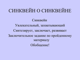 СИНКВЕЙН О СИНКВЕЙНЕ
Синквейн
Увлекательный, захватывающий
Синтезирует, заключает, развивает
Заключительное задание по пройденному
материалу
Обобщение!
 