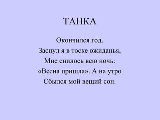 ТАНКА
Окончился год.
Заснул я в тоске ожиданья,
Мне снилось всю ночь:
«Весна пришла». А на утро
Сбылся мой вещий сон.
 