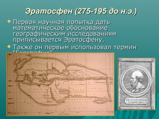 Эратосфен (275-195 до н.э.)Эратосфен (275-195 до н.э.)
 Первая научная попытка датьПервая научная попытка дать
математическое обоснованиематематическое обоснование
географическим исследованиямгеографическим исследованиям
приписывается Эратосфену.приписывается Эратосфену.
 Также он первым использовал терминТакже он первым использовал термин
"География"."География".
 