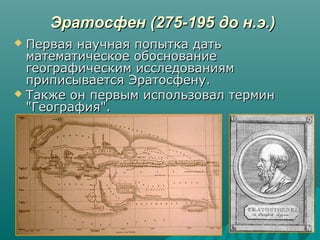 Эратосфен (275-195 до н.э.)Эратосфен (275-195 до н.э.)
 Первая научная попытка датьПервая научная попытка дать
математическое обоснованиематематическое обоснование
географическим исследованиямгеографическим исследованиям
приписывается Эратосфену.приписывается Эратосфену.
 Также он первым использовал терминТакже он первым использовал термин
"География"."География".
 