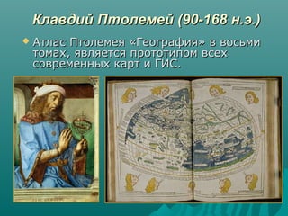 Клавдий Птолемей (90-168 н.э.)Клавдий Птолемей (90-168 н.э.)
 Атлас Птолемея «География» в восьмиАтлас Птолемея «География» в восьми
томах, является прототипом всехтомах, является прототипом всех
современных карт и ГИС.современных карт и ГИС.
 