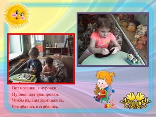 Вот мозаики, шнуровки,
Пуговки для тренировки.
Чтобы пальцы разминались,
Разгибались и сгибались.
 