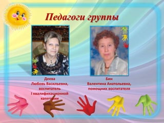 Педагоги группы
Деева
Любовь Васильевна,
воспитатель
I квалификационной
категории
Бин
Валентина Анатольевна,
помощник воспитателя
 