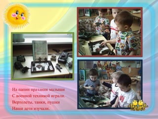 На папин праздник малыши
С военной техникой играли.
Вертолеты, танки, пушки
Наши дети изучали.
 