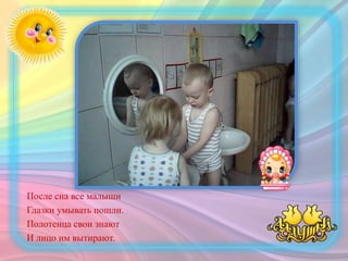 После сна все малыши
Глазки умывать пошли.
Полотенца свои знают
И лицо им вытирают.
 