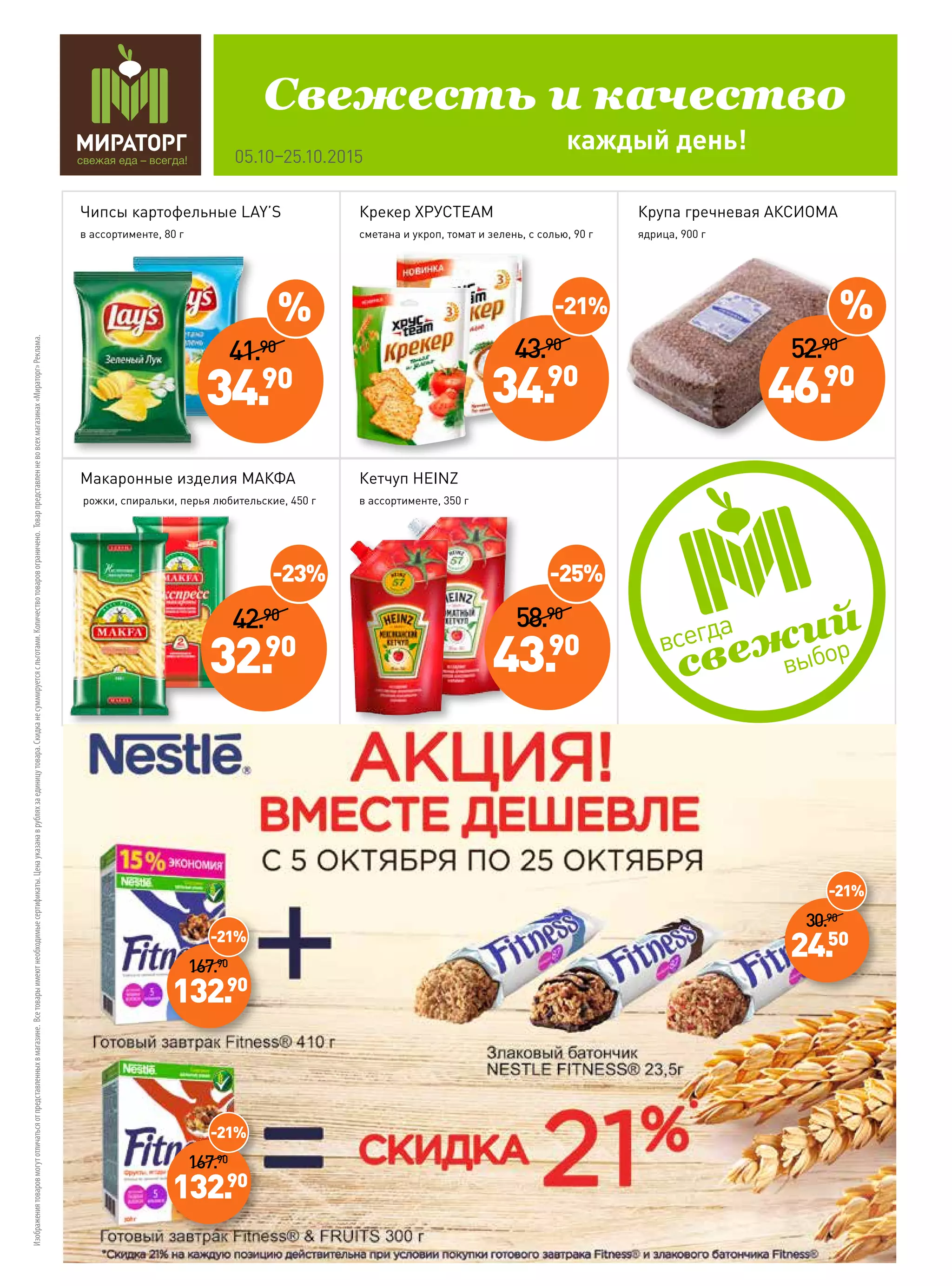 Изображениятоваровмогутотличатьсяотпредставленныхвмагазине.Всетоварыимеютнеобходимыесертификаты.Ценауказанаврубляхзаединицутовара.Скидка не суммируетсясльготами.Количествотоваровограничено.Товарпредставленневовсехмагазинах«Мираторг»Реклама.
Чипсы картофельные LAY’S
в ассортименте, 80 г
Макаронные изделия МАКФА
рожки, спиральки, перья любительские, 450 г
Крекер ХРУСTEAM
сметана и укроп, томат и зелень, с солью, 90 г
Крупа гречневая АКСИОМА
ядрица, 900 г
Кетчуп HEINZ
в ассортименте, 350 г
каждый день!
Свежесть и качество
05.10–25.10.2015
43.90
34.90
-21%
42.90
32.90
-23%
58.90
43.90
-25%
167.90
132.90
-21%
167.90
132.90
-21%
30.90
24.50
-21%
41.90
34.90
%
52.90
46.90
%
 