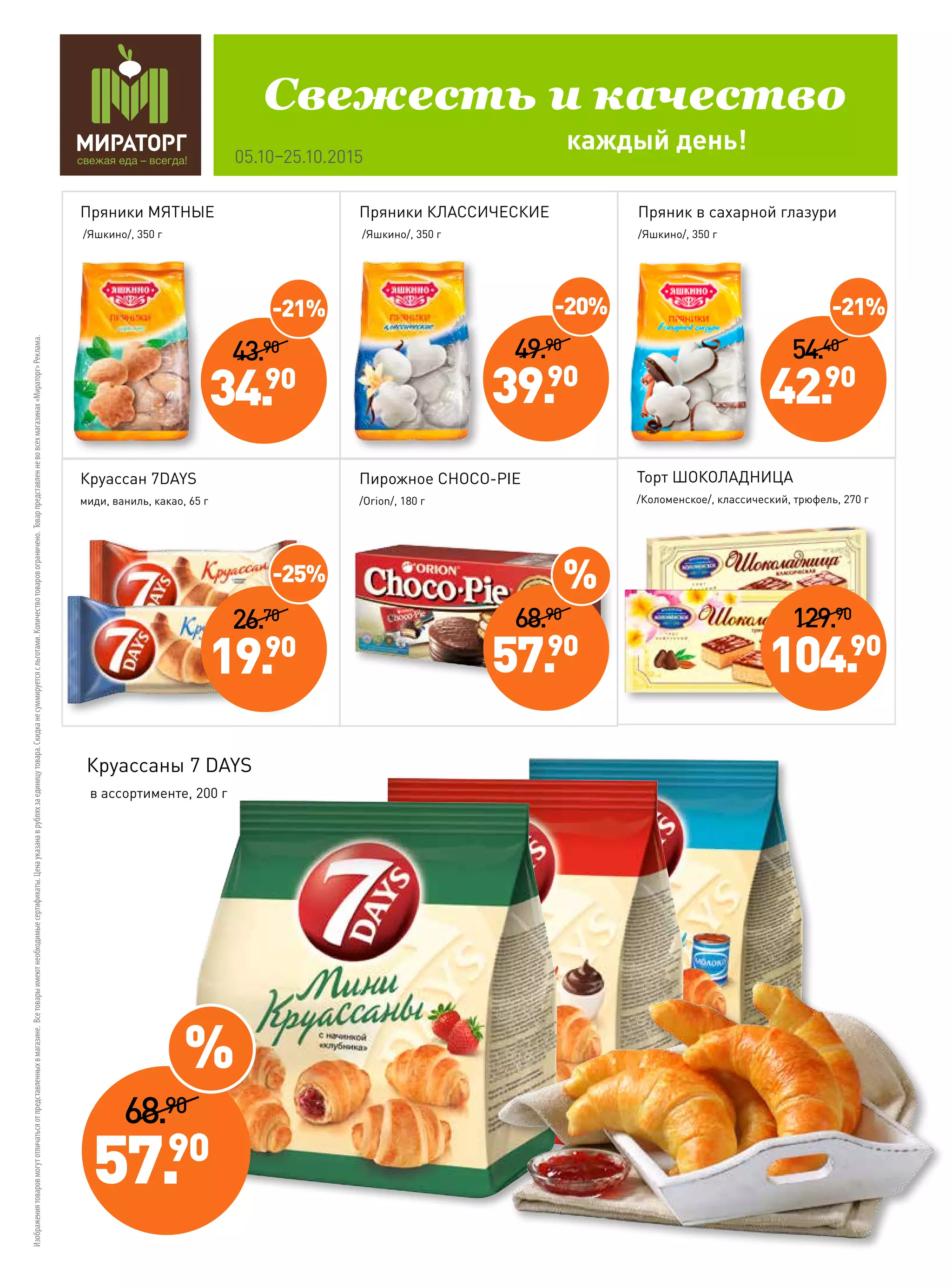 Изображениятоваровмогутотличатьсяотпредставленныхвмагазине.Всетоварыимеютнеобходимыесертификаты.Ценауказанаврубляхзаединицутовара.Скидка не суммируетсясльготами.Количествотоваровограничено.Товарпредставленневовсехмагазинах«Мираторг»Реклама.
Пряники МЯТНЫЕ
/Яшкино/, 350 г
Круассан 7DAYS
миди, ваниль, какао, 65 г
Пряники КЛАССИЧЕСКИЕ
/Яшкино/, 350 г
Пряник в сахарной глазури
/Яшкино/, 350 г
Пирожное CHOCO-PIE
/Orion/, 180 г
каждый день!
Свежесть и качество
05.10–25.10.2015
49.90
39.90
-20%
Круассаны 7 DAYS
в ассортименте, 200 г
Торт ШОКОЛАДНИЦА
/Коломенское/, классический, трюфель, 270 г
43.90
34.90
-21%
54.40
42.90
-21%
26.70
19.90
-25%
68.90
57.90
68.90
57.90
%
%
129.90
104.90
 
