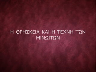 Η ΘΡΗΣΚΕIΑ ΚΑI Η ΤΕΧΝΗ ΤΩΝ
ΜIΝΩIΤΩΝ
 