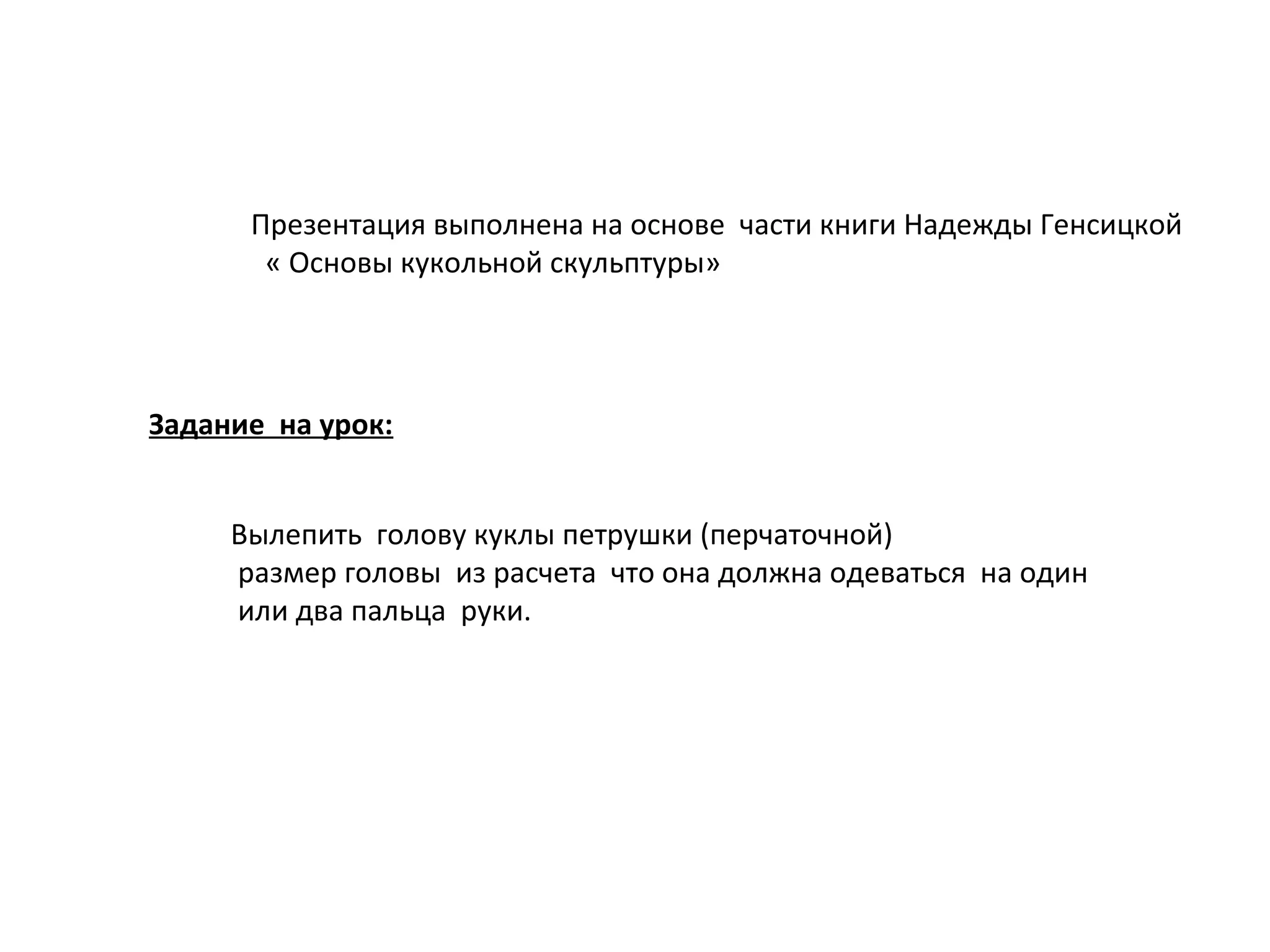 Презентация выполнена на основе части книги Надежды Генсицкой
« Основы кукольной скульптуры»
Задание на урок:
Вылепить голову куклы петрушки (перчаточной)
размер головы из расчета что она должна одеваться на один
или два пальца руки.
 