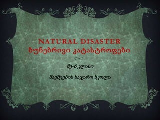NATURAL DISASTER
ბუნებრივი კატასტროფები
მე-6 კლასი
შავშვების საჯარო სკოლა
 