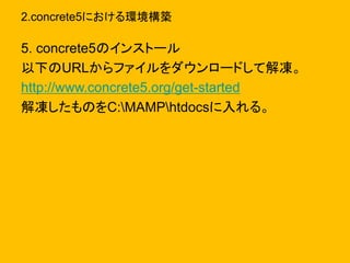 2.concrete5における環境構築
5. concrete5のインストール
以下のURLからファイルをダウンロードして解凍。
http://www.concrete5.org/get-started
解凍したものをC:MAMPhtdocsに入れる。
 