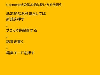 4.concrete5の基本的な使い方を学ぼう
基本的なお作法としては
新規を押す
↓
ブロックを配置する
↓
記事を書く
↓
編集モードを押す
 
