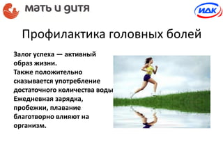 Профилактика головных болей
Залог успеха — активный
образ жизни.
Также положительно
сказывается употребление
достаточного количества воды.
Ежедневная зарядка,
пробежки, плавание
благотворно влияют на
организм.
 