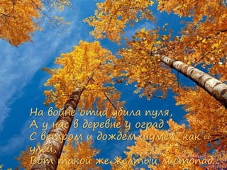 На войне отца убила пуля,
А у нас в деревне у оград
С ветром и дождем шумел, как
улей,
Вот такой же желтый листопад...
 